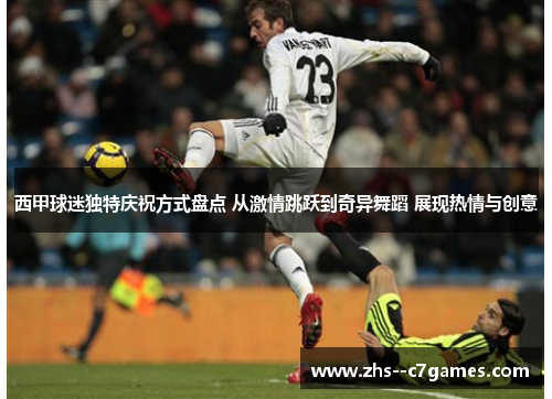 西甲球迷独特庆祝方式盘点 从激情跳跃到奇异舞蹈 展现热情与创意 西甲球迷独特庆祝方式盘点 从激情跳跃到奇异舞蹈 展现热情与创意