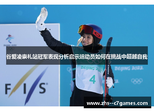 谷爱凌崇礼站冠军表现分析启示运动员如何在挑战中超越自我 谷爱凌崇礼站冠军表现分析启示运动员如何在挑战中超越自我