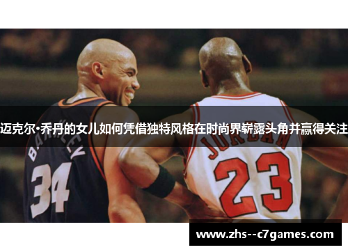 迈克尔·乔丹的女儿如何凭借独特风格在时尚界崭露头角并赢得关注